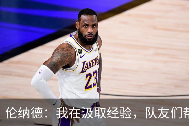 伦纳德：我在汲取经验，队友们帮助我更好地融入